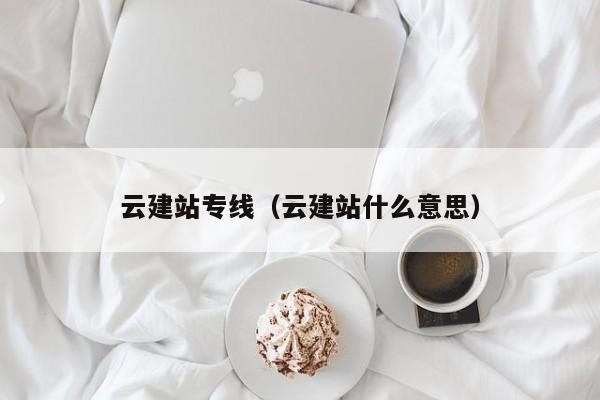 云建站专线（云建站什么意思）