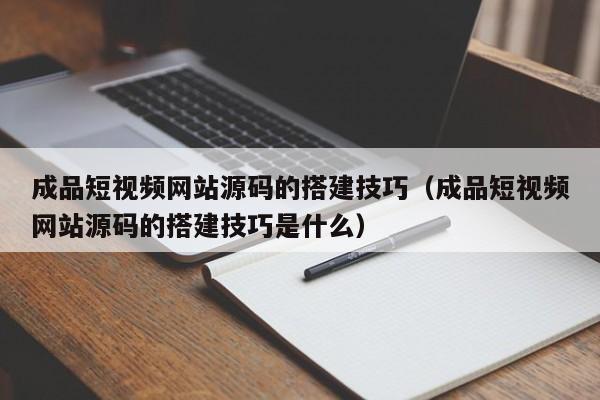 成品短视频网站源码的搭建技巧（成品短视频网站源码的搭建技巧是什么）