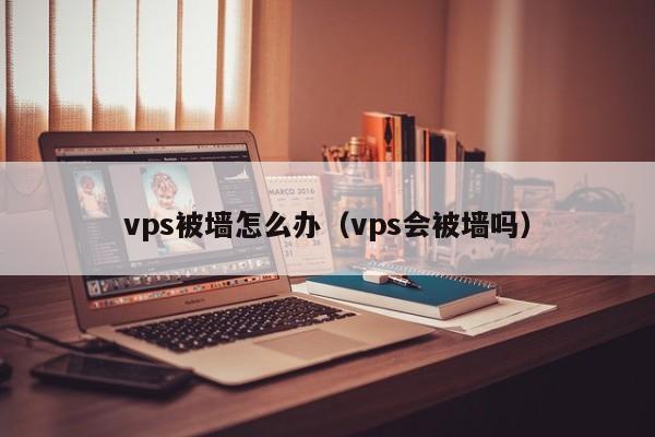 vps被墙怎么办（vps会被墙吗）