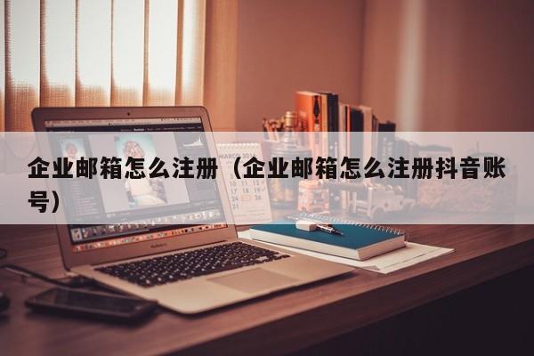 企业邮箱怎么注册（企业邮箱怎么注册抖音账号）  第1张