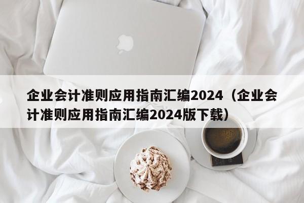 企业会计准则应用指南汇编2024（企业会计准则应用指南汇编2024版下载）  第1张