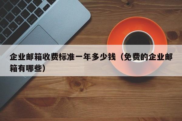 企业邮箱收费标准一年多少钱（免费的企业邮箱有哪些）  第1张