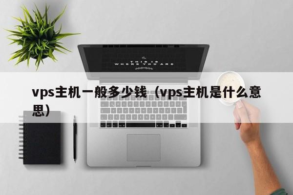 vps主机一般多少钱（vps主机是什么意思）  第1张