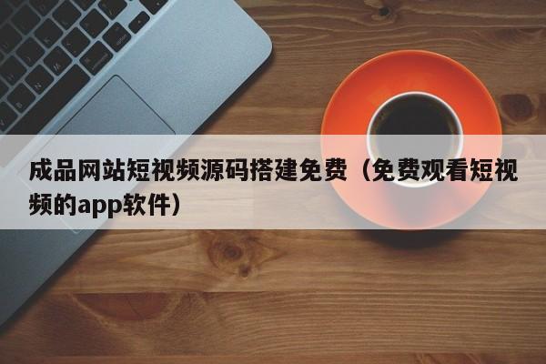 成品网站短视频源码搭建免费（免费观看短视频的app软件）