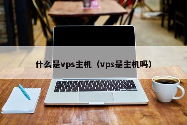 什么是vps主机（vps是主机吗）