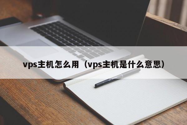 vps主机怎么用（vps主机是什么意思）