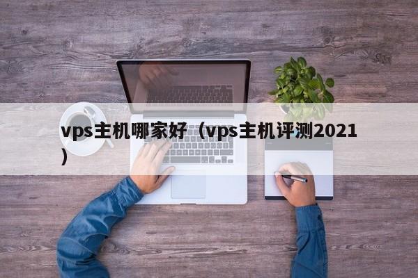 vps主机哪家好（vps主机评测2021）  第1张