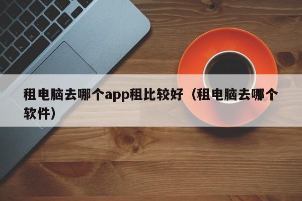 租电脑去哪个app租比较好（租电脑去哪个软件）