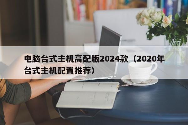 电脑台式主机高配版2024款（2020年台式主机配置推荐）  第1张