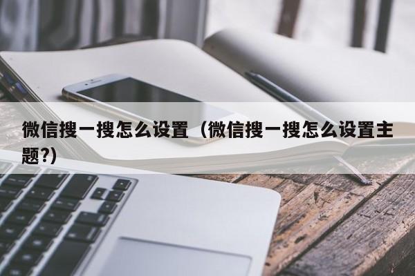 微信搜一搜怎么设置（微信搜一搜怎么设置主题?）  第1张