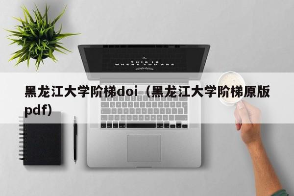 黑龙江大学阶梯doi（黑龙江大学阶梯原版pdf）  第1张